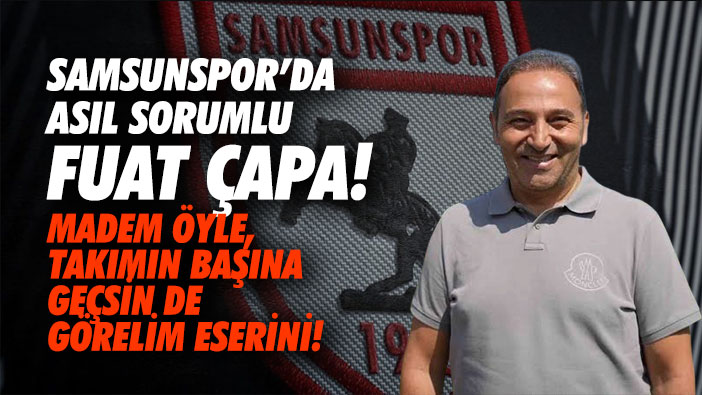 Samsunspor'da asıl sorumlu Fuat Çapa! Madem öyle, takımın başına geçsin de görelim eserini!