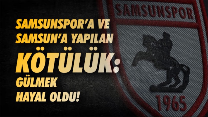 Samsunspor'a ve Samsun'a Yapılan Kötülük: Gülmek hayal oldu