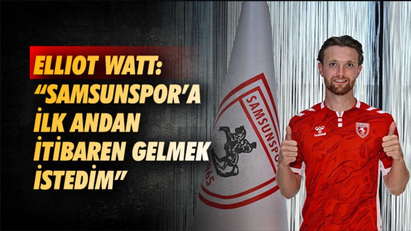 Ellıot Watt: 'Samsunspor'a ilk andan itibaren gelmek istedim'