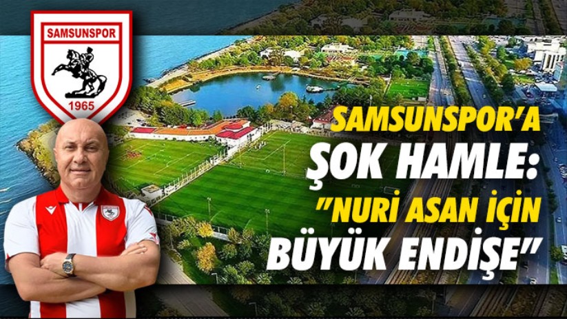 Samsunspor'a Şok Hamle: 'Nuri Asan İçin Büyük Endişe'