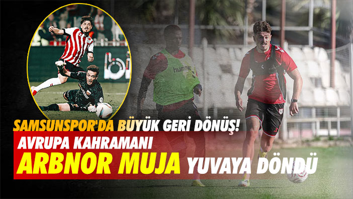 Samsunspor'da Büyük Geri Dönüş! Avrupa Kahramanı Arbnor Muja Yuvaya Döndü